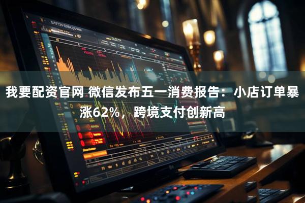 我要配资官网 微信发布五一消费报告：小店订单暴涨62%，跨境支付创新高