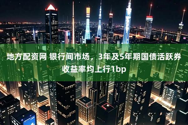 地方配资网 银行间市场，3年及5年期国债活跃券收益率均上行1bp