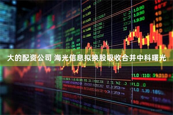 大的配资公司 海光信息拟换股吸收合并中科曙光