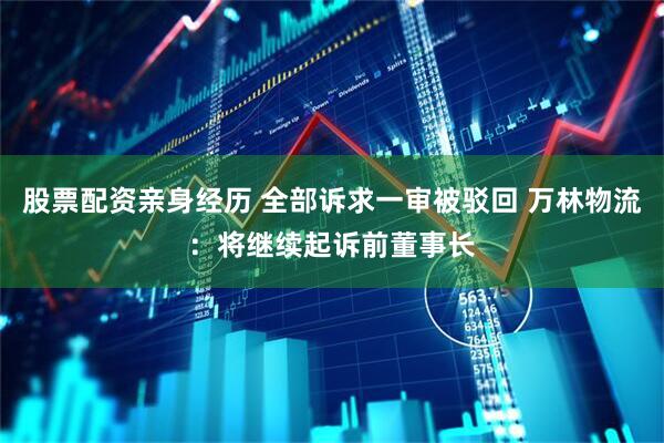 股票配资亲身经历 全部诉求一审被驳回 万林物流：将继续起诉前董事长