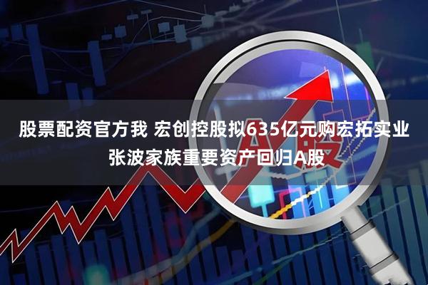 股票配资官方我 宏创控股拟635亿元购宏拓实业 张波家族重要资产回归A股