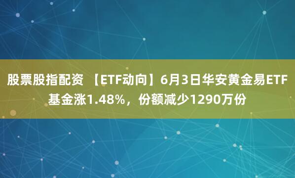 股票股指配资 【ETF动向】6月3日华安黄金易ETF基金涨1.48%，份额减少1290万份