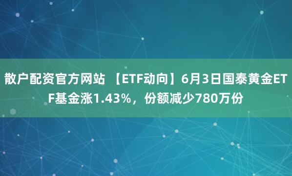 散户配资官方网站 【ETF动向】6月3日国泰黄金ETF基金涨1.43%，份额减少780万份