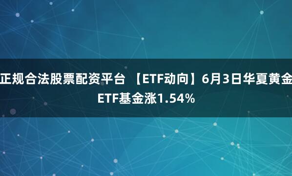 正规合法股票配资平台 【ETF动向】6月3日华夏黄金ETF基金涨1.54%