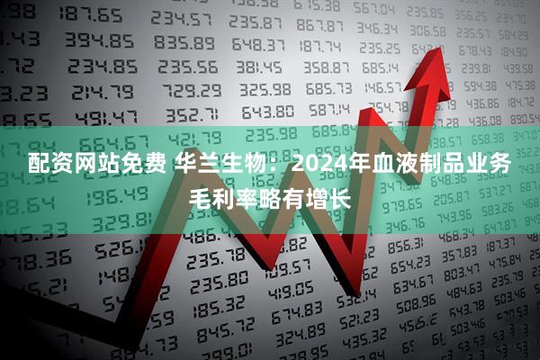 配资网站免费 华兰生物：2024年血液制品业务毛利率略有增长