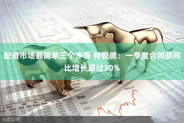 配资市场最简单三个步骤 特锐德：一季度合同额同比增长超过30%