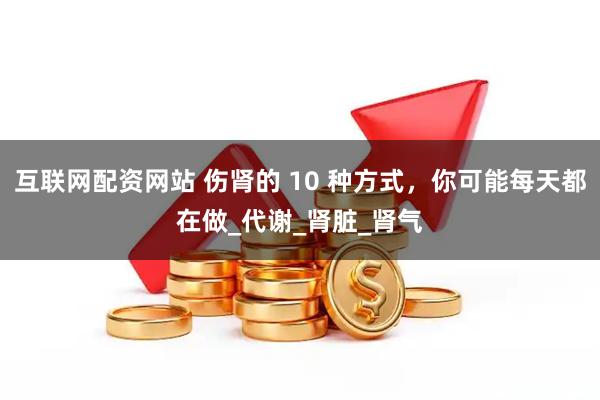 互联网配资网站 伤肾的 10 种方式，你可能每天都在做_代谢_肾脏_肾气