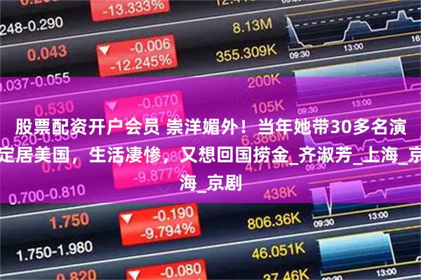 股票配资开户会员 崇洋媚外！当年她带30多名演员定居美国，生活凄惨，又想回国捞金_齐淑芳_上海_京剧