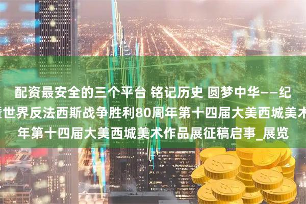 配资最安全的三个平台 铭记历史 圆梦中华——纪念中国人民抗日战争暨世界反法西斯战争胜利80周年第十四届大美西城美术作品展征稿启事_展览