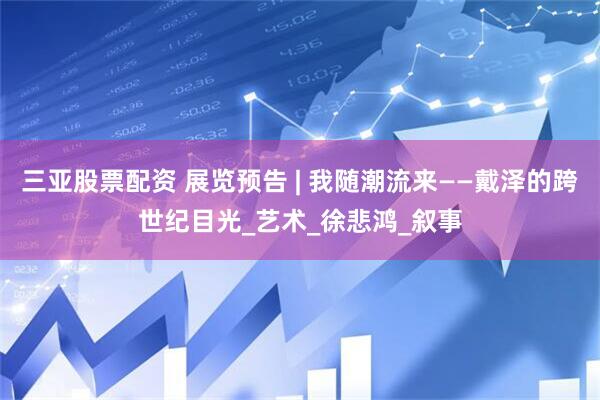 三亚股票配资 展览预告 | 我随潮流来——戴泽的跨世纪目光_艺术_徐悲鸿_叙事