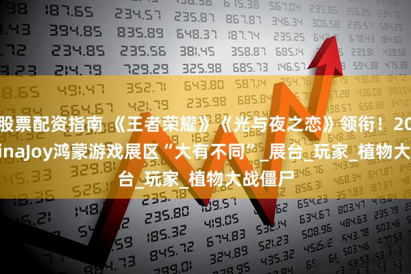 股票配资指南 《王者荣耀》《光与夜之恋》领衔！2025 ChinaJoy鸿蒙游戏展区“大有不同”_展台_玩家_植物大战僵尸