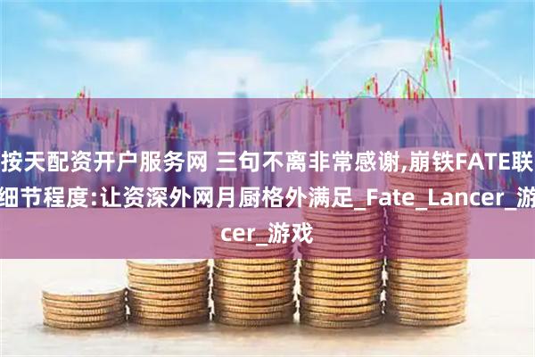 按天配资开户服务网 三句不离非常感谢,崩铁FATE联动细节程度:让资深外网月厨格外满足_Fate_Lancer_游戏