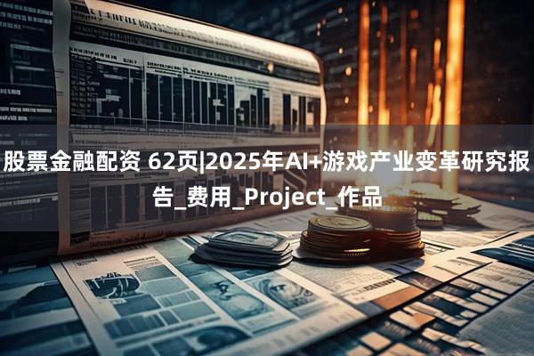 股票金融配资 62页|2025年AI+游戏产业变革研究报告_费用_Project_作品