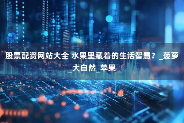 股票配资网站大全 水果里藏着的生活智慧？_菠萝_大自然_苹果