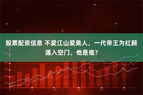 股票配资信息 不爱江山爱美人,一代帝王为红颜遁入空门,他是谁?