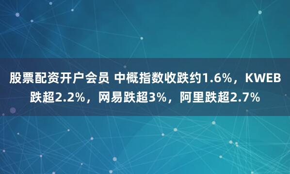 股票配资开户会员 中概指数收跌约1.6%，KWEB跌超2.2%，网易跌超3%，阿里跌超2.7%