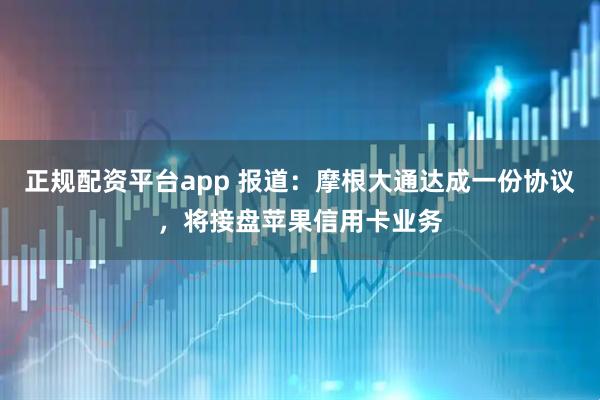 正规配资平台app 报道：摩根大通达成一份协议，将接盘苹果信用卡业务